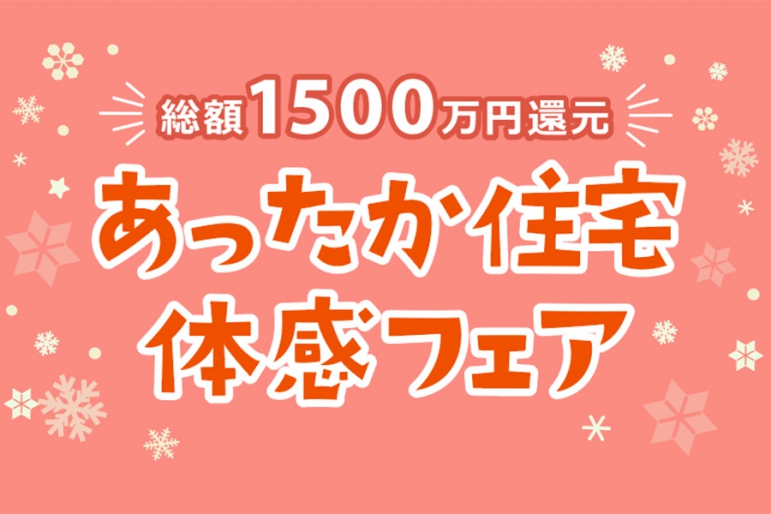 あったか住宅体感フェア&lt;%brSp%&gt;～総額1500万円還元～【年内ラストチャンス】